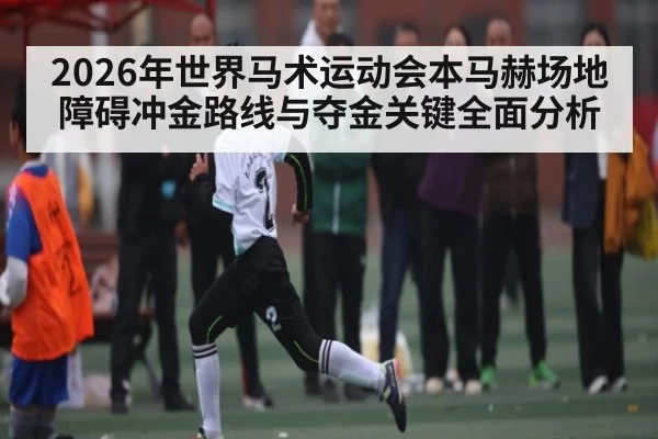 2026年世界马术运动会本马赫场地障碍冲金路线与夺金关键全面分析 - kaiyun