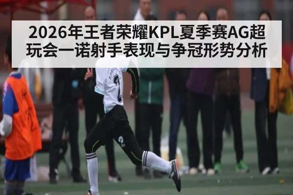 2026年王者荣耀KPL夏季赛AG超玩会一诺射手表现与争冠形势分析