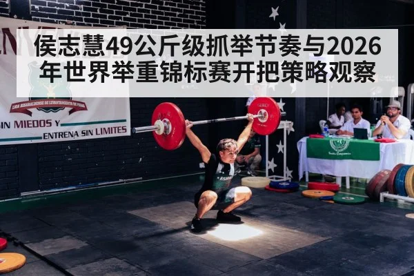 侯志慧49公斤级抓举节奏与2026年世界举重锦标赛开把策略观察