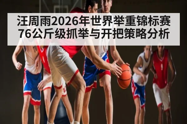 汪周雨2026年世界举重锦标赛76公斤级抓举与开把策略分析