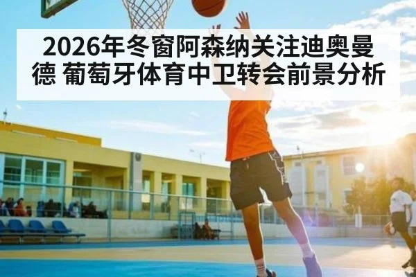 2026年冬窗阿森纳关注迪奥曼德 葡萄牙体育中卫转会前景分析