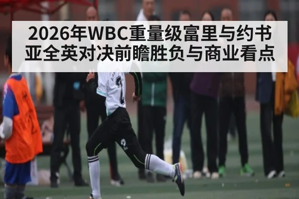 2026年WBC重量级富里与约书亚全英对决前瞻胜负与商业看点 | kaiyun