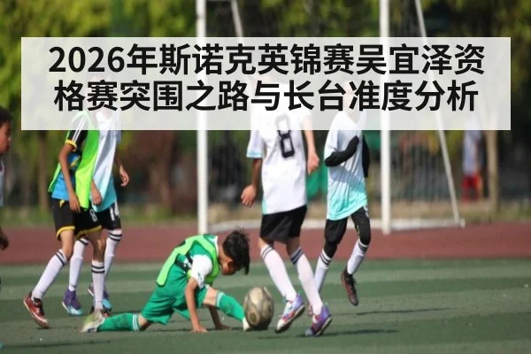 2026年斯诺克英锦赛吴宜泽资格赛突围之路与长台准度分析 - kaiyun